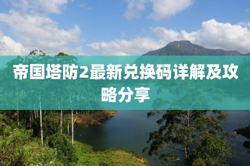 帝国塔防2最新兑换码详解及攻略分享