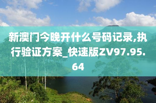 新澳门今晚开什么号码记录,执行验证方案_快速版ZV97.95.64