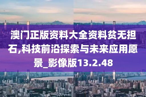 澳门正版资料大全资料贫无担石,科技前沿探索与未来应用愿景_影像版13.2.48