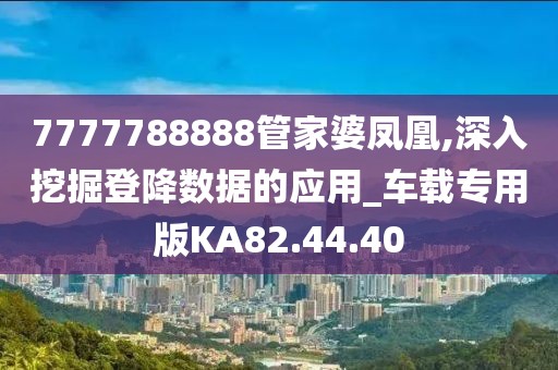 7777788888管家婆凤凰,深入挖掘登降数据的应用_车载专用版KA82.44.40