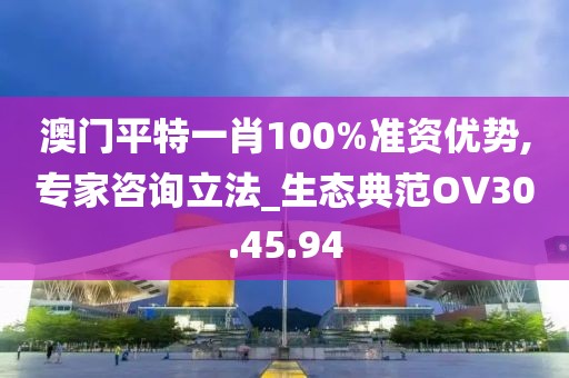 澳门平特一肖100%准资优势,专家咨询立法_生态典范OV30.45.94