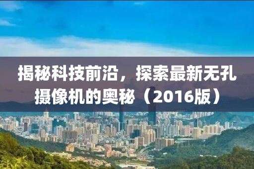 揭秘科技前沿，探索最新无孔摄像机的奥秘（2016版）