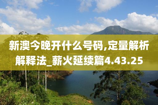 新澳今晚开什么号码,定量解析解释法_薪火延续篇4.43.25