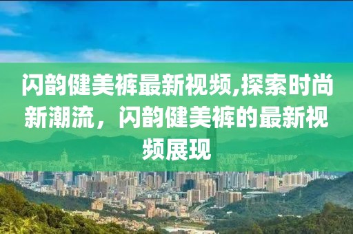 闪韵健美裤最新视频,探索时尚新潮流，闪韵健美裤的最新视频展现