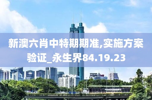 新澳六肖中特期期准,实施方案验证_永生界84.19.23
