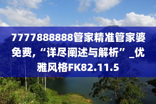 7777888888管家精准管家婆免费,“详尽阐述与解析”_优雅风格FK82.11.5