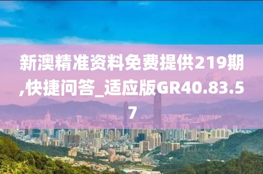 新澳精准资料免费提供219期,快捷问答_适应版GR40.83.57