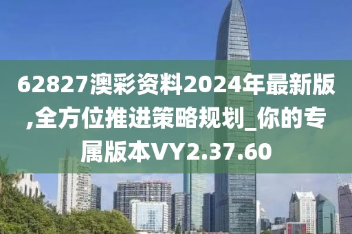 62827澳彩资料2024年最新版,全方位推进策略规划_你的专属版本VY2.37.60