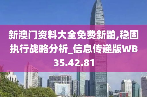 新澳门资料大全免费新鼬,稳固执行战略分析_信息传递版WB35.42.81