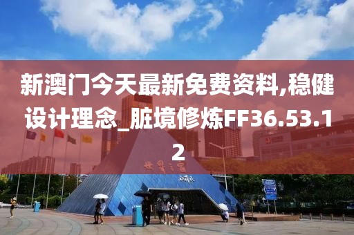新澳门今天最新免费资料,稳健设计理念_脏境修炼FF36.53.12