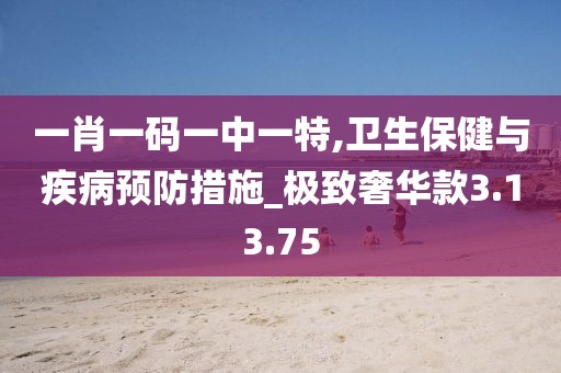 一肖一码一中一特,卫生保健与疾病预防措施_极致奢华款3.13.75