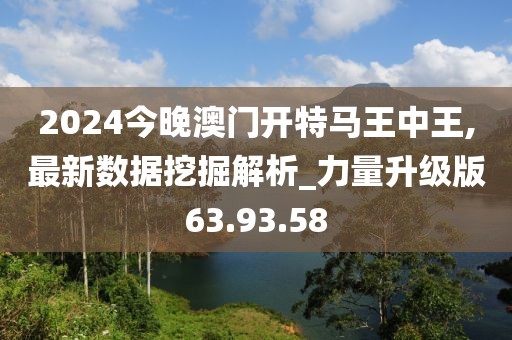 2024今晚澳门开特马王中王,最新数据挖掘解析_力量升级版63.93.58
