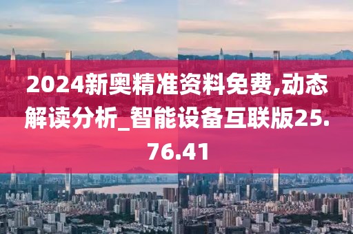2024新奥精准资料免费,动态解读分析_智能设备互联版25.76.41