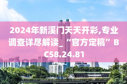 2024年新溪门天天开彩,专业调查详尽解读_“官方定稿”BC58.24.81