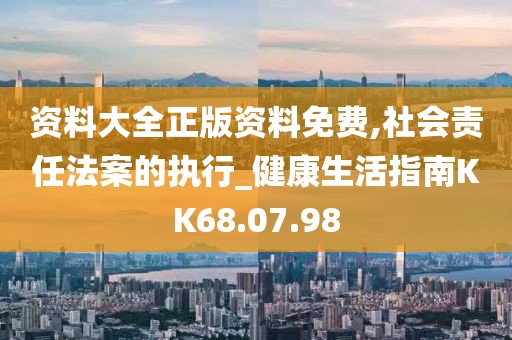 资料大全正版资料免费,社会责任法案的执行_健康生活指南KK68.07.98