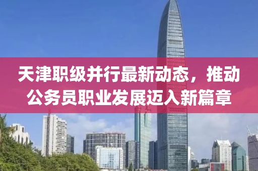 天津职级并行最新动态，推动公务员职业发展迈入新篇章