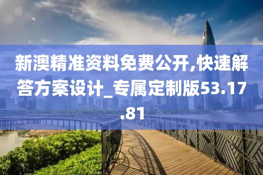 新澳精准资料免费公开,快速解答方案设计_专属定制版53.17.81