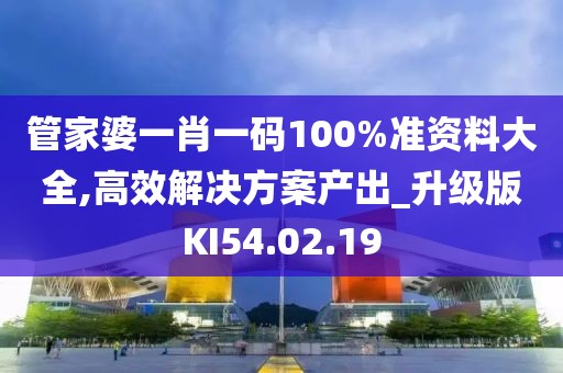 管家婆一肖一码100%准资料大全,高效解决方案产出_升级版KI54.02.19
