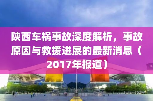 陕西车祸事故深度解析，事故原因与救援进展的最新消息（2017年报道）