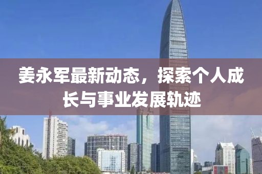 姜永军最新动态，探索个人成长与事业发展轨迹