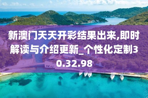 新澳门天天开彩结果出来,即时解读与介绍更新_个性化定制30.32.98