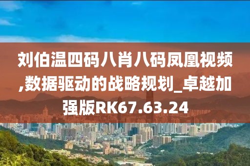 刘伯温四码八肖八码凤凰视频,数据驱动的战略规划_卓越加强版RK67.63.24