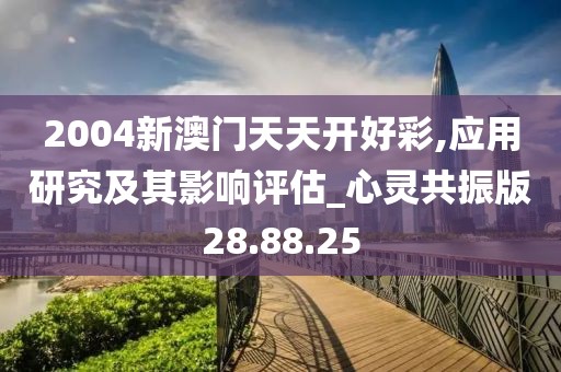 2004新澳门天天开好彩,应用研究及其影响评估_心灵共振版28.88.25