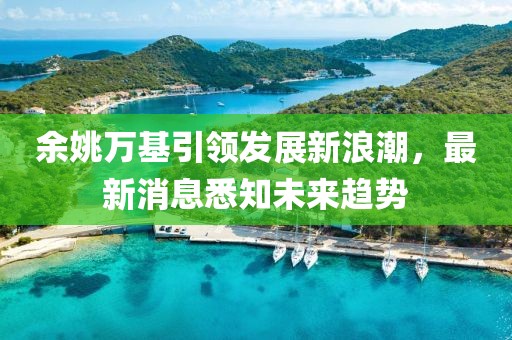 余姚万基引领发展新浪潮，最新消息悉知未来趋势