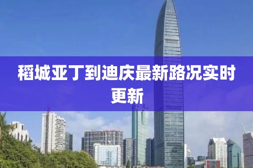 稻城亚丁到迪庆最新路况实时更新