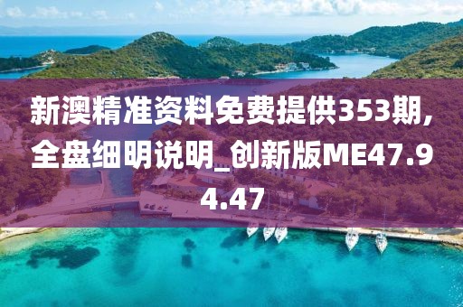 新澳精准资料免费提供353期,全盘细明说明_创新版ME47.94.47