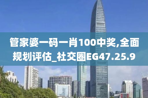 管家婆一码一肖100中奖,全面规划评估_社交圈EG47.25.9