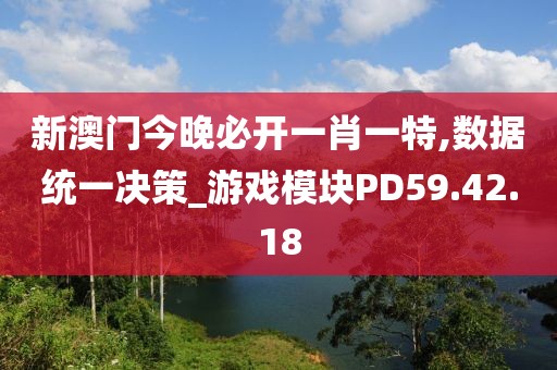 新澳门今晚必开一肖一特,数据统一决策_游戏模块PD59.42.18
