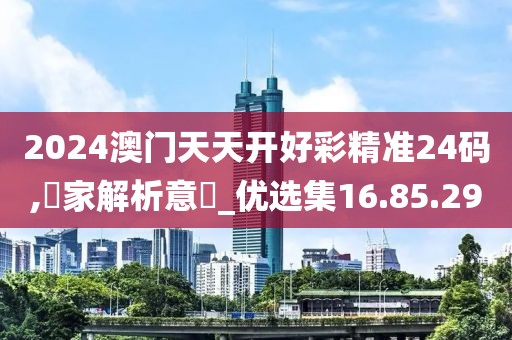 2024澳门天天开好彩精准24码,專家解析意見_优选集16.85.29