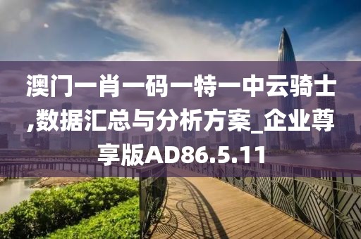澳门一肖一码一特一中云骑士,数据汇总与分析方案_企业尊享版AD86.5.11