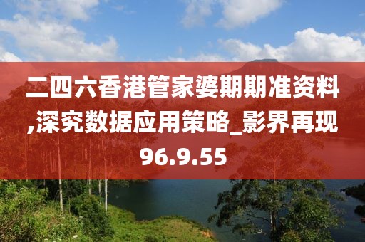 二四六香港管家婆期期准资料,深究数据应用策略_影界再现96.9.55