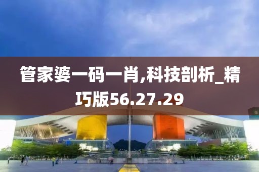 管家婆一码一肖,科技剖析_精巧版56.27.29