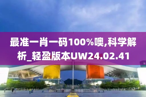 最准一肖一码100%噢,科学解析_轻盈版本UW24.02.41