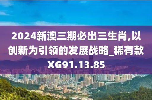 2024新澳三期必出三生肖,以创新为引领的发展战略_稀有款XG91.13.85