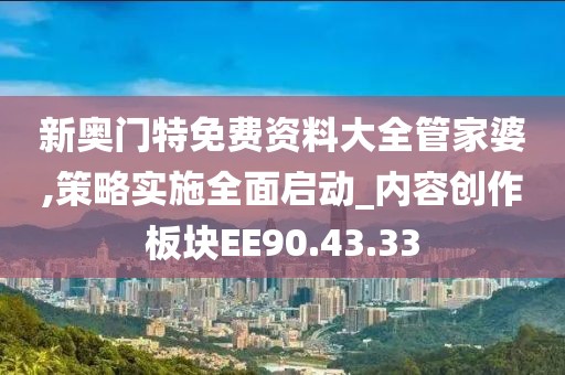 新奥门特免费资料大全管家婆,策略实施全面启动_内容创作板块EE90.43.33