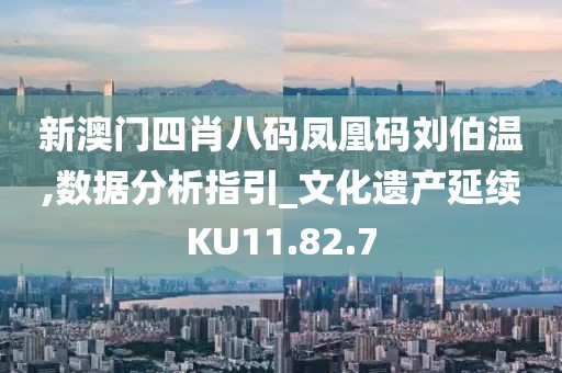 新澳门四肖八码凤凰码刘伯温,数据分析指引_文化遗产延续KU11.82.7