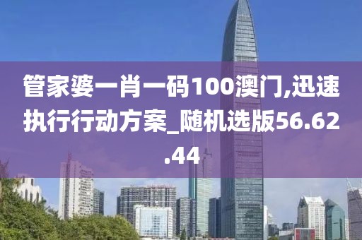 管家婆一肖一码100澳门,迅速执行行动方案_随机选版56.62.44