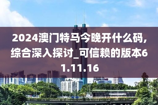 2024澳门特马今晚开什么码,综合深入探讨_可信赖的版本61.11.16
