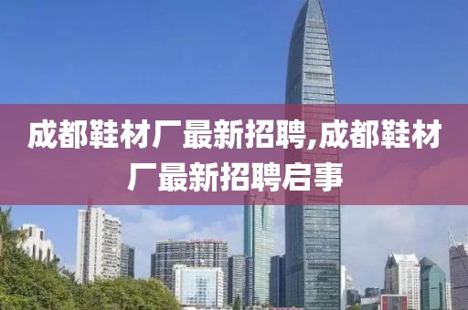 成都鞋材厂最新招聘,成都鞋材厂最新招聘启事