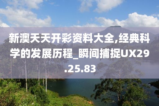 新澳天天开彩资料大全,经典科学的发展历程_瞬间捕捉UX29.25.83