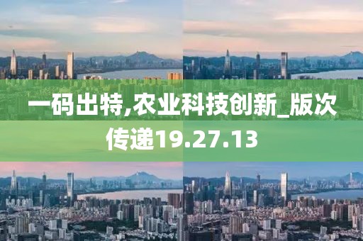 一码出特,农业科技创新_版次传递19.27.13