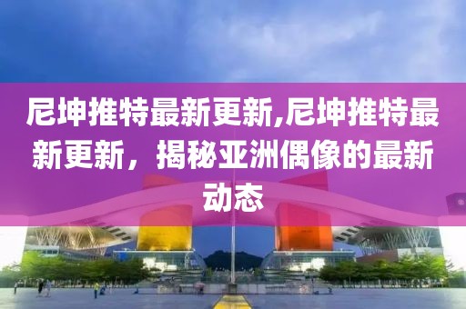 尼坤推特最新更新,尼坤推特最新更新，揭秘亚洲偶像的最新动态