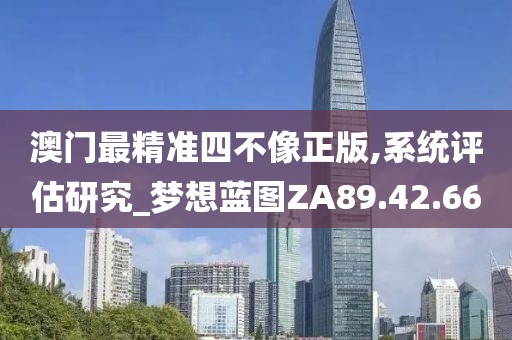 澳门最精准四不像正版,系统评估研究_梦想蓝图ZA89.42.66
