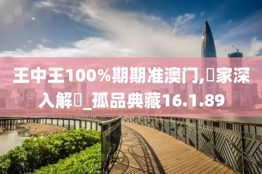 王中王100%期期准澳门,專家深入解讀_孤品典藏16.1.89