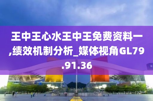 王中王心水王中王免费资料一,绩效机制分析_媒体视角GL79.91.36