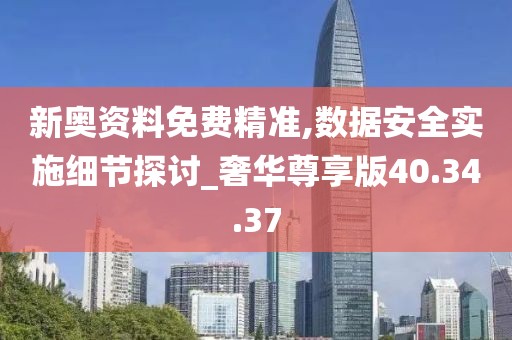 新奥资料免费精准,数据安全实施细节探讨_奢华尊享版40.34.37